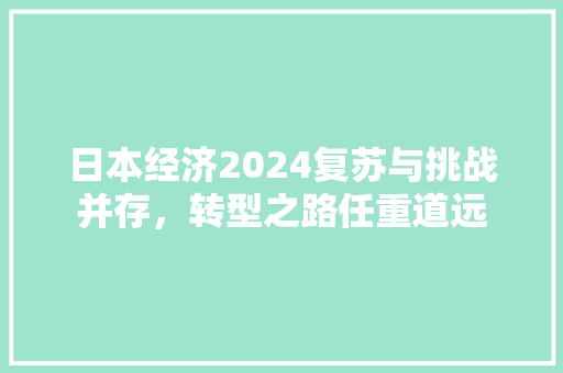 日本经济2024复苏与挑战并存,转型之路任重道远 日本经济2024复苏与挑战并存,转型之路任重道远