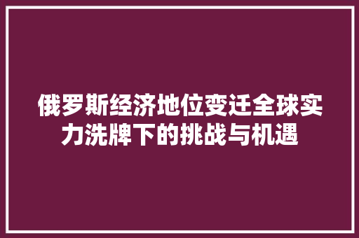 俄罗斯经济地位变迁全球实力洗牌下的挑战与机遇