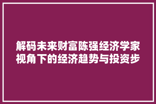 解码未来财富陈强经济学家视角下的经济趋势与投资步骤 解码未来财富陈强经济学家视角下的经济趋势与投资步骤