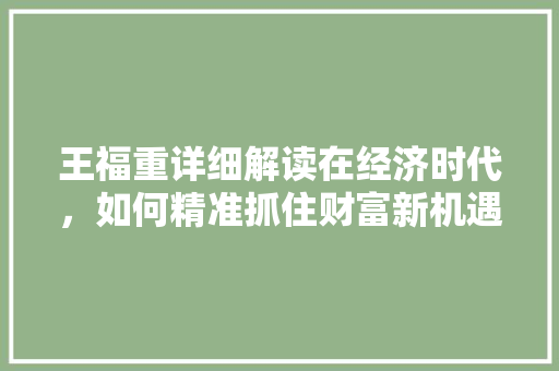 王福重详细解读在经济时代,如何精准抓住财富新机遇 王福重详细解读在经济时代,如何精准抓住财富新机遇