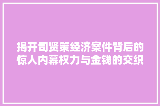 揭开司贤策经济案件背后的惊人内幕权力与金钱的交织 揭开司贤策经济案件背后的惊人内幕权力与金钱的交织