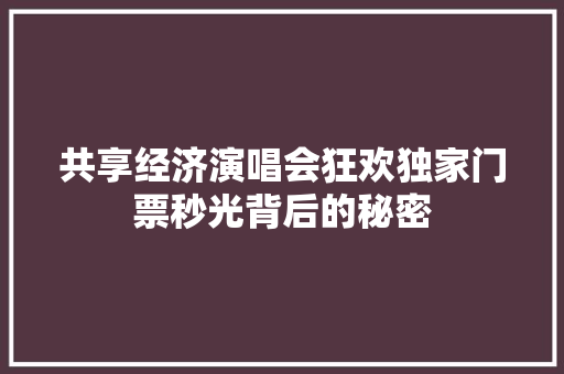 共享经济演唱会狂欢独家门票秒光背后的秘密 共享经济演唱会狂欢独家门票秒光背后的秘密