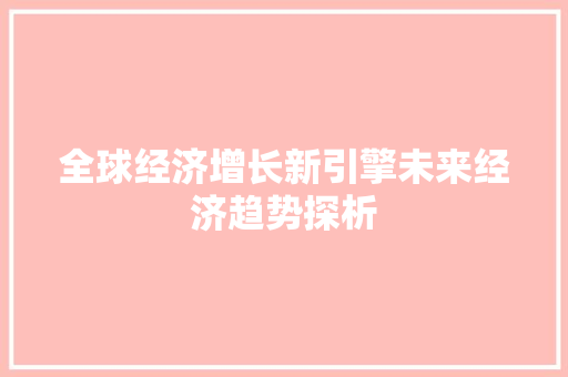 全球经济增长新引擎未来经济趋势探析 全球经济增长新引擎未来经济趋势探析