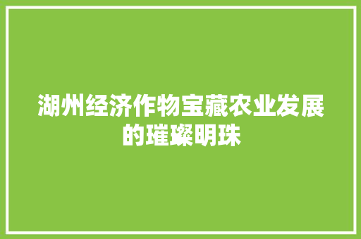 湖州经济作物宝藏农业发展的璀璨明珠 湖州经济作物宝藏农业发展的璀璨明珠