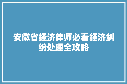 安徽省经济律师必看经济纠纷处理全攻略 安徽省经济律师必看经济纠纷处理全攻略