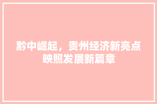 黔中崛起,贵州经济新亮点映照发展新篇章 黔中崛起,贵州经济新亮点映照发展新篇章