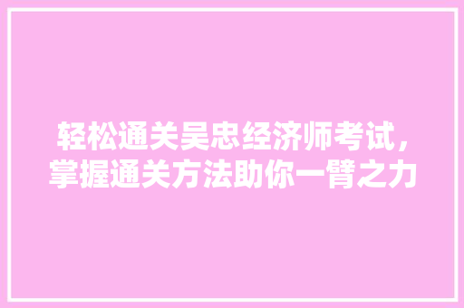 轻松通关吴忠经济师考试，掌握通关方法助你一臂之力！