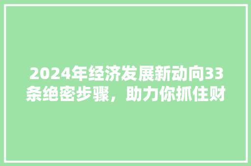 2024年经济发展新动向33条绝密步骤,助力你抓住财富风口! 2024年经济发展新动向33条绝密步骤,助力你抓住财富风口!