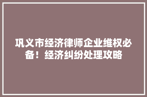 巩义市经济律师企业维权必备!经济纠纷处理攻略 巩义市经济律师企业维权必备!经济纠纷处理攻略