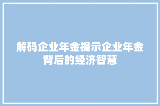 解码企业年金提示企业年金背后的经济智慧 解码企业年金提示企业年金背后的经济智慧