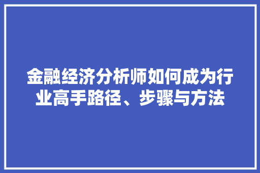 金融经济分析师如何成为行业高手路径、步骤与方法 金融经济分析师如何成为行业高手路径、步骤与方法