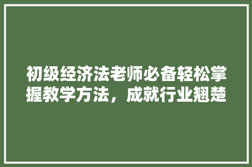 初级经济法老师必备轻松掌握教学方法,成就行业翘楚 初级经济法老师必备轻松掌握教学方法,成就行业翘楚
