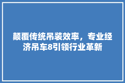 颠覆传统吊装效率,专业经济吊车8引领行业革新 颠覆传统吊装效率,专业经济吊车8引领行业革新