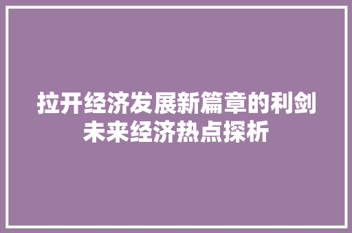 拉开经济发展新篇章的利剑未来经济热点探析 拉开经济发展新篇章的利剑未来经济热点探析