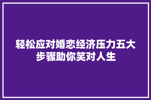 轻松应对婚恋经济压力五大步骤助你笑对人生 轻松应对婚恋经济压力五大步骤助你笑对人生