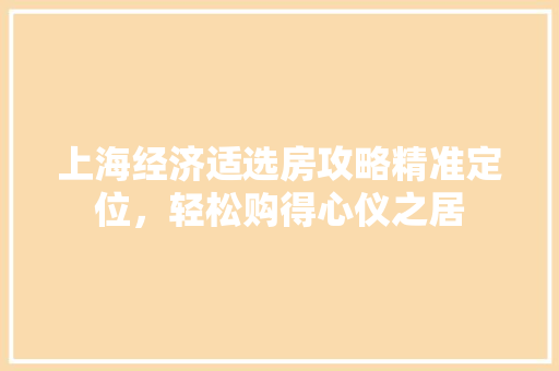 上海经济适选房攻略精准定位，轻松购得心仪之居