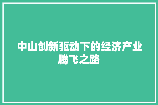 中山创新驱动下的经济产业腾飞之路 中山创新驱动下的经济产业腾飞之路