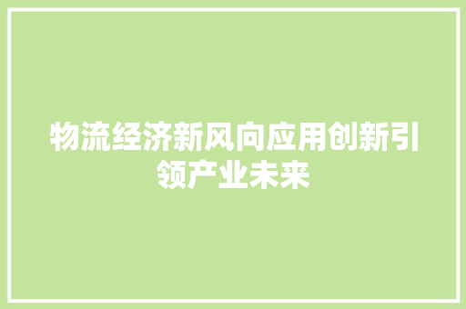 物流经济新风向应用创新引领产业未来 物流经济新风向应用创新引领产业未来