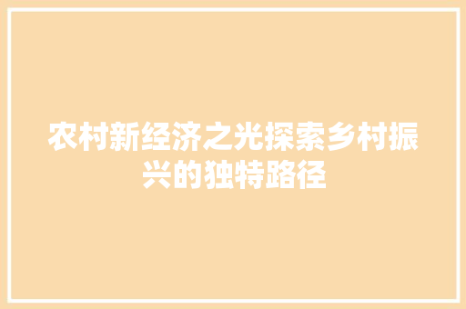 农村新经济之光探索乡村振兴的独特路径 农村新经济之光探索乡村振兴的独特路径