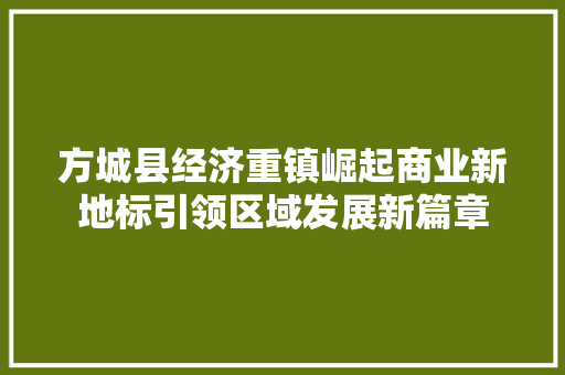 方城县经济重镇崛起商业新地标引领区域发展新篇章 方城县经济重镇崛起商业新地标引领区域发展新篇章