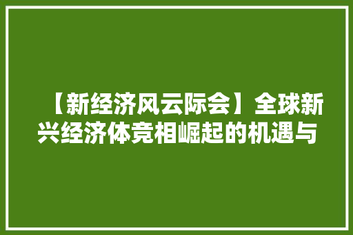 【新经济风云际会】全球新兴经济体竞相崛起的机遇与挑战 【新经济风云际会】全球新兴经济体竞相崛起的机遇与挑战