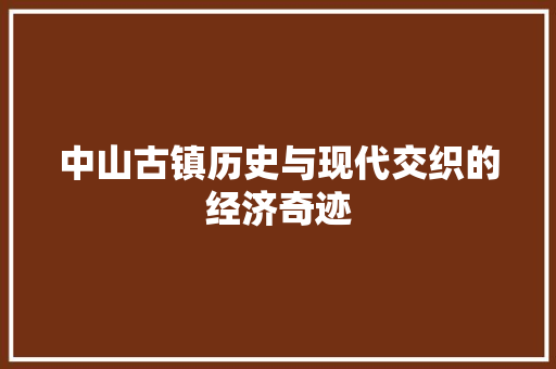 中山古镇历史与现代交织的经济奇迹 中山古镇历史与现代交织的经济奇迹