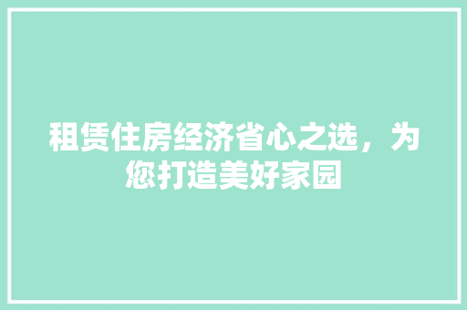 租赁住房经济省心之选,为您打造美好家园 租赁住房经济省心之选,为您打造美好家园