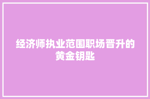 经济师执业范围职场晋升的黄金钥匙 经济师执业范围职场晋升的黄金钥匙