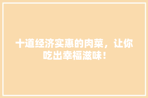 十道经济实惠的肉菜,让你吃出幸福滋味! 十道经济实惠的肉菜,让你吃出幸福滋味!