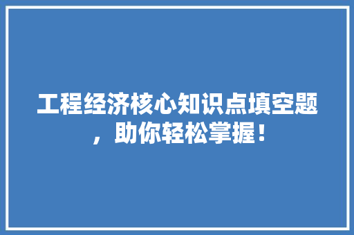 工程经济核心知识点填空题,助你轻松掌握! 工程经济核心知识点填空题,助你轻松掌握!