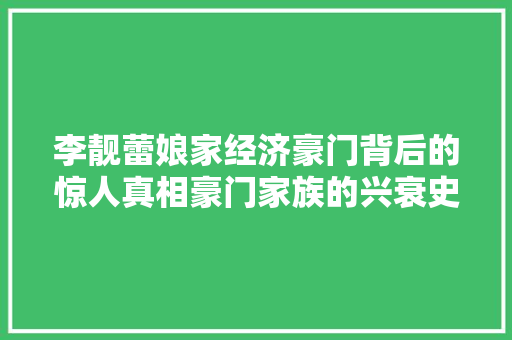 李靓蕾娘家经济豪门背后的惊人真相豪门家族的兴衰史 李靓蕾娘家经济豪门背后的惊人真相豪门家族的兴衰史