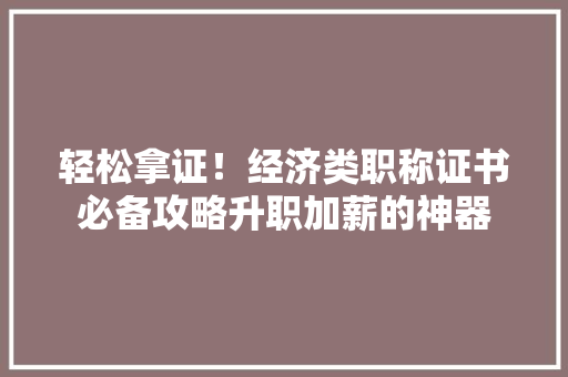 轻松拿证!经济类职称证书必备攻略升职加薪的神器 轻松拿证!经济类职称证书必备攻略升职加薪的神器