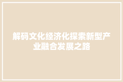 解码文化经济化探索新型产业融合发展之路 解码文化经济化探索新型产业融合发展之路