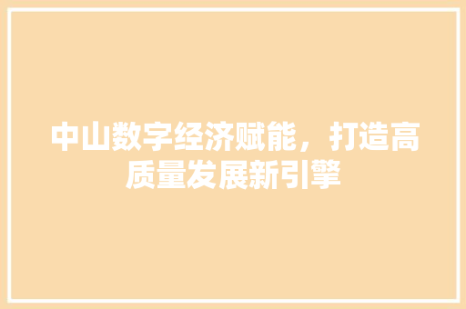 中山数字经济赋能,打造高质量发展新引擎 中山数字经济赋能,打造高质量发展新引擎