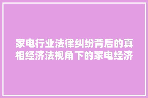 家电行业法律纠纷背后的真相经济法视角下的家电经济战 家电行业法律纠纷背后的真相经济法视角下的家电经济战