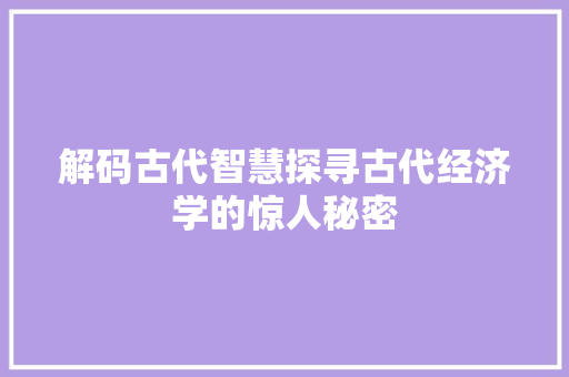 解码古代智慧探寻古代经济学的惊人秘密 解码古代智慧探寻古代经济学的惊人秘密
