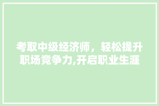考取中级经济师,轻松提升职场竞争力,开启职业生涯新篇章 考取中级经济师,轻松提升职场竞争力,开启职业生涯新篇章