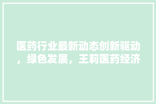 医药行业最新动态创新驱动,绿色发展,王莉医药经济报解读行业新趋势 医药行业最新动态创新驱动,绿色发展,王莉医药经济报解读行业新趋势
