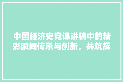中国经济史党课讲稿中的精彩瞬间传承与创新,共筑辉煌 中国经济史党课讲稿中的精彩瞬间传承与创新,共筑辉煌