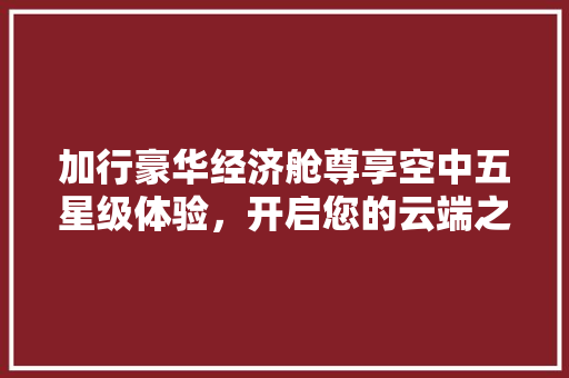 加行豪华经济舱尊享空中五星级体验,开启您的云端之旅 加行豪华经济舱尊享空中五星级体验,开启您的云端之旅