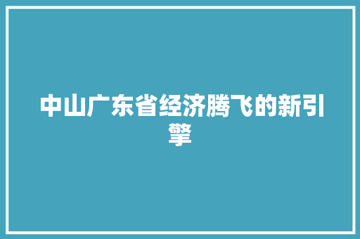 中山广东省经济腾飞的新引擎 中山广东省经济腾飞的新引擎