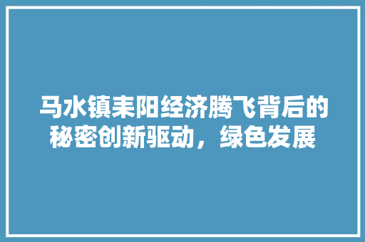 马水镇耒阳经济腾飞背后的秘密创新驱动,绿色发展 马水镇耒阳经济腾飞背后的秘密创新驱动,绿色发展