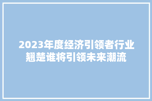 2023年度经济引领者行业翘楚谁将引领未来潮流 2023年度经济引领者行业翘楚谁将引领未来潮流