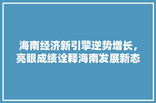 海南经济新引擎逆势增长,亮眼成绩诠释海南发展新态势 海南经济新引擎逆势增长,亮眼成绩诠释海南发展新态势