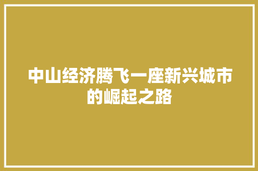 中山经济腾飞一座新兴城市的崛起之路 中山经济腾飞一座新兴城市的崛起之路