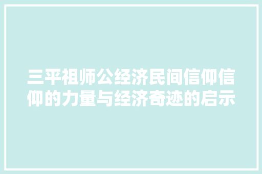 三平祖师公经济民间信仰信仰的力量与经济奇迹的启示 三平祖师公经济民间信仰信仰的力量与经济奇迹的启示