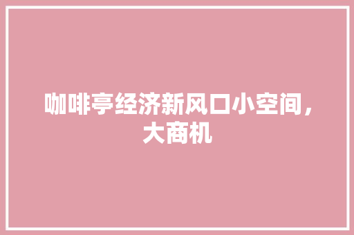 咖啡亭经济新风口小空间,大商机 咖啡亭经济新风口小空间,大商机