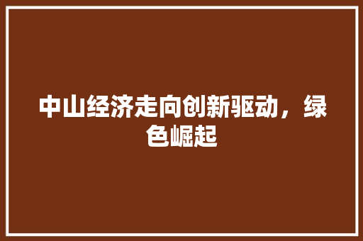 中山经济走向创新驱动,绿色崛起 中山经济走向创新驱动,绿色崛起