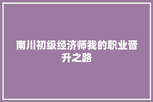 南川初级经济师我的职业晋升之路 南川初级经济师我的职业晋升之路