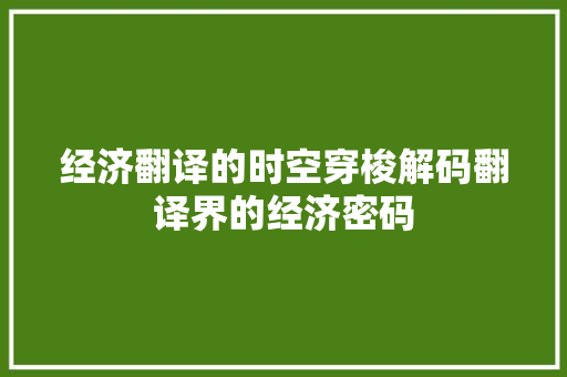 经济翻译的时空穿梭解码翻译界的经济密码 经济翻译的时空穿梭解码翻译界的经济密码